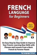 French Language for Beginners: An Easy Step by Step Guide to Improve Your French, Learning New Skills with Phrases and Lessons From a Basic French to