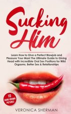 Sucking Him: Learn How to Give a Perfect Blowjob and Pleasure Your Man! The Ultimate Guide to Giving Head with Incredible Oral Sex