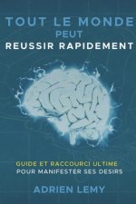 Tout Le Monde Peut Reussir Rapidement: : Guide et Raccourci Ultime pour manifester ses désirs.