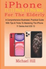 iPhone 11, 11 Pro & 11 Pro Max For The Elderly: A Comprehensive Illustrated, Practical Guide with Tips & Tricks to Mastering The iPhone 11 Series And