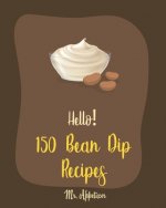 Hello! 150 Bean Dip Recipes: Best Bean Dip Cookbook Ever For Beginners [Recipe For Baked Beans, Salsa And Dips Cookbook, Dips And Spreads Book, Tac