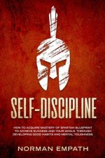 Self Discipline: How to Acquire Mastery of Spartan Blueprint to Achieve Success And Your Goals, Through Developing Good Habits And Ment