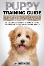 Puppy Training Guide: The Essential Handbook For Beginners With The Basics Of Dog Training. An Easy Guide On How To Train A Loving And Posit