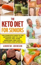 The Keto Diet For Seniors: The Complete Guide To The Ketogenic Diet To Lose Weight, Feel More Energized, And Live A Healthier Lives After 50