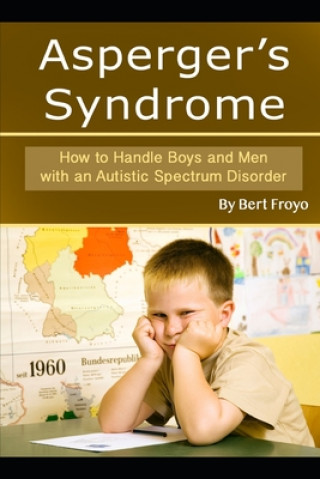 Asperger's Syndrome: How to Handle Boys and Men with an Autistic Spectrum Disorder