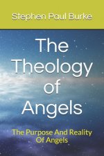 The Theology of Angels: The Purpose And Reality Of Angels