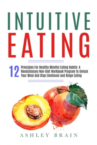 Intuitive Eating: 12 Principles For Healthy Mindful Eating Habits: A Revolutionary Non-Diet Workbook Program To Unlock Your Mind And Sto
