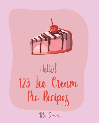 Hello! 123 Ice Cream Pie Recipes: Best Ice Cream Pie Cookbook Ever For Beginners [Cranberry Cookbook, Toffee Cookbook, Frozen Yogurt Recipe Book, Peac