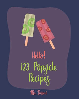 Hello! 123 Popsicle Recipes: Best Popsicle Cookbook Ever For Beginners [Healthy Popsicle Recipe Book, Lemon Dessert Cookbook, Watermelon Recipes, G