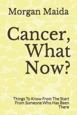 Cancer, What Now?: Things To Know From The Start From Someone Who Has Been There