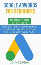 Google AdWords for Beginners. The Definitive Guide to PPC Advertising.: Create your passive income, increase your sales, and expand your business with