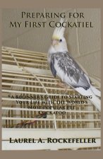 Preparing For My First Cockatiel: A Beginner's Guide to Starting Your Life with the World's Most Popular Pet Cockatoo