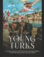 The Young Turks: The History and Legacy of the Political Movement that Attempted to Reform the Ottoman Empire Before Its Collapse