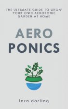 Aeroponics: The Ultimate Guide to Grow your own Aeroponic Garden at Home: Fruit, Vegetable, Herbs.