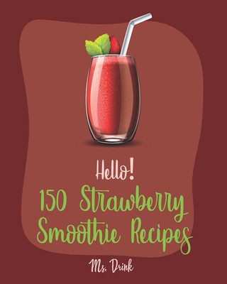 Hello! 150 Strawberry Smoothie Recipes: Best Strawberry Smoothie Cookbook Ever For Beginners [Greek Yogurt Recipe, Smoothie Bowl Recipe, Protein Shake