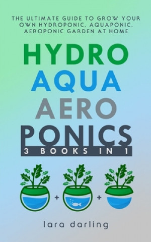 Hydroponics, Aquaponics, Aeroponics: The Ultimate Guide to Grow your own Hydroponic or Aquaponic or Aeroponic Garden at Home: Fruit, Vegetable, Herbs.