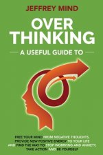 Overthinking: A Useful Guide to Free your Mind from Negative Thoughts, Provide New Positive Energy to Your Life and Find the Way to