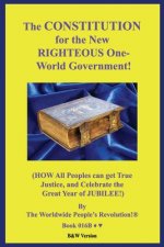 The CONSTITUTION for the New RIGHTEOUS One-World Government!: (HOW All Peoples can get True Justice, and Celebrate the Great Year of JUBILEE!) B&W Ver