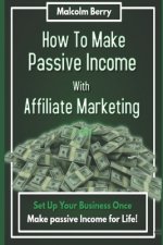 How to Make Passive Income with Affiliate Marketing: Set Up Your Business Once, Make Passive Income for Life!