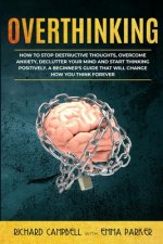 Overthinking: How to Stop Destructive Thoughts, Overcome Anxiety, Declutter Your Mind and Start Thinking Positively. A Beginner's Gu