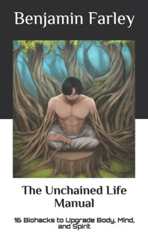 The Unchained Life Manual: 16 Biohacks to Upgrade Body, Mind, and Spirit