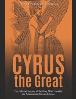 Cyrus the Great: The Life and Legacy of the King Who Founded the Achaemenid Persian Empire
