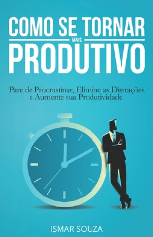 Como se Tornar Mais Produtivo: Pare de Procrastinar, Elimine as Distraç?es e Aumente sua Produtividade