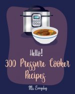 Hello! 300 Pressure Cooker Recipes: Best Pressure Cooker Cookbook Ever For Beginners [Asian Instant Pot Cookbook, Asian Instant Pot Recipes, Mexican C