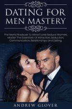 Dating For Men Mastery: The Men's Playbook To Attract and Seduce Women; Master The Essentials Of Attraction, Seduction, Communication, Relatio