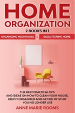 Home Organization: 2 Books In 1 - Organizing Your House + Decluttering Home. The Best Practical Tips And Ideas On How To Clean Your House