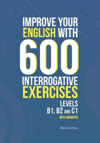 Improve Your English with 600 Interrogative Exercises: LEVELS B1, B2 and C1 with Answers!
