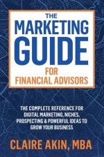 The Marketing Guide For Financial Advisors: The Complete Reference for Digital Marketing, Niches, Prospecting, and Powerful Ideas to Grow Your Busines