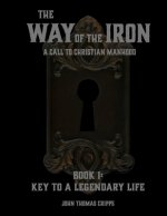 The Way of the Iron: A Call To Christian Manhood: Book 1: A Legendary Life