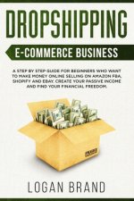 Dropshipping E-Commerce Business: A Step by Step Guide for Beginners Who Want to Make Money Online Selling on Amazon FBA, Shopify and eBay. Create You