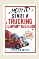How To Start A Trucking Company Business: Trucking Business Secrets To Make Good Profits And Be Successful In The Industry