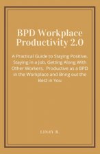 BPD Workplace Productivity 2.0: A Practical Guide to Staying Positive, Staying in a Job, Getting Along With Other Workers, be Productive as a BPD in t