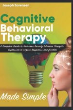 Cognitive Behavioral Therapy Made Simple: A Complete Guide to Overcome Anxiety, Intrusive Thoughts, depression to regain happiness and freedom