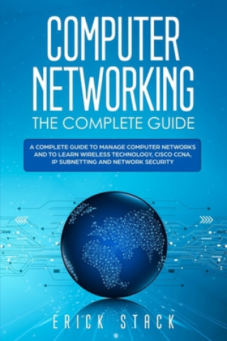 Computer Networking The Complete Guide: A Complete Guide to Manage Computer Networks and to Learn Wireless Technology, Cisco CCNA, IP Subnetting and N