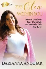 The Glow Within You: How to Confront Your Dark Side & Create the Life You Love