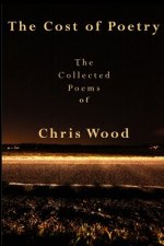 The Cost of Poetry: The Collected Poems of Chris Wood