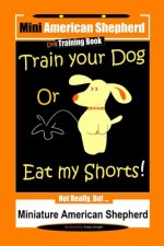 Mini American Shepherd Dog Training, Train Your Dog Or Eat My Shorts!: Not Really, But... Miniature American Shepherd