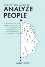 The Simple Guide to Analyze People: How to Improve Your Speed Reading People Skills Through Body Language Analysis, Human Psychology, and Personality