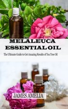 Melaleuca Essential Oil: The Ultimate Guide to Get Amazing Results of Tea Tree Oil