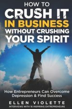 How to Crush it in Business Without Crushing Your Spirit: How Entrepreneurs Can Overcome Depression and Find Success