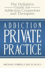 Addiction Private Practice: The Definitive Guide for Addiction Counselors and Therapists