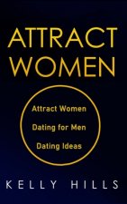 Attract Women: Attract Women, Dating for Men and Dating Ideas. How to Attract the Woman of your Dreams. Become the Man Women Want