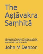 The Aṣṭāvakra Saṃhitā: A translation of a sanskrit Treatise on Advaita Vedānta presented as a dialogue between the sa