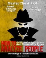 How To Analyze People: Psychology's Secrets Revealed - Master The Art Of Speed Reading People And Body Language - Skillfully Analyze Human Be