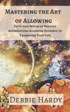 Mastering the Art of Allowing: Fifty-two Weeks of Positive Affirmations Allowing Yourself to Transform Your Life