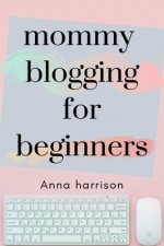 Mommy Blogging For Beginners: A beginners blueprint to starting and monetizing a blog for mom's